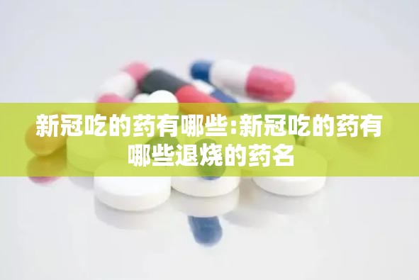 新冠吃的药有哪些:新冠吃的药有哪些退烧的药名