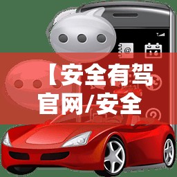 【安全有驾官网/安全驾驶下载安装】
