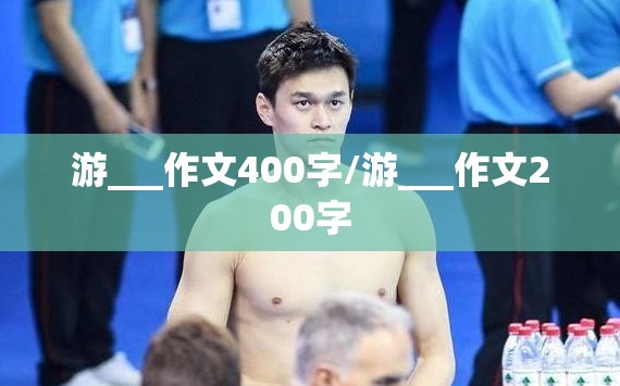 游___作文400字/游___作文200字