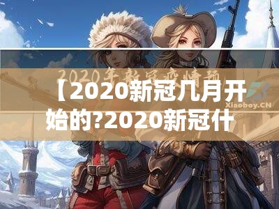 【2020新冠几月开始的?2020新冠什么时候开始的】