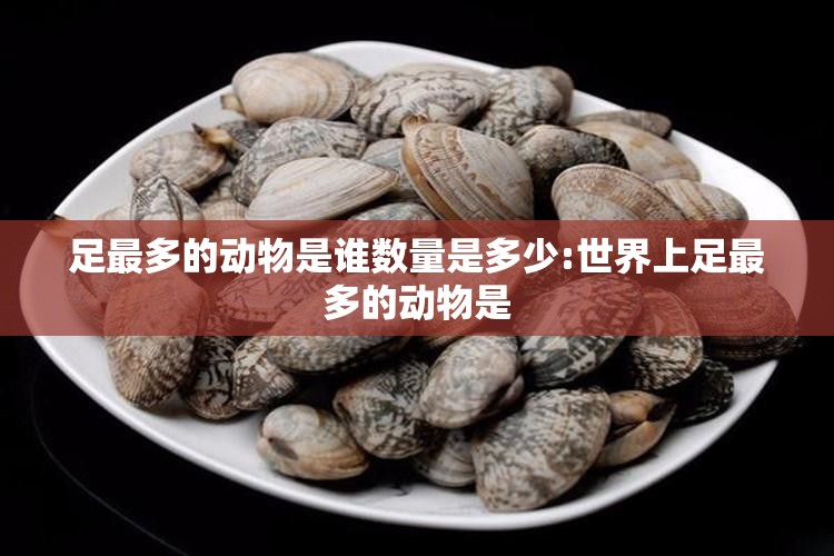 足最多的动物是谁数量是多少:世界上足最多的动物是