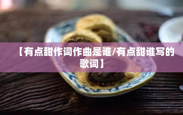 【有点甜作词作曲是谁/有点甜谁写的歌词】