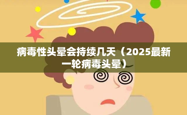 病毒性头晕会持续几天（2025最新一轮病毒头晕）