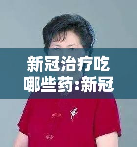 新冠治疗吃哪些药:新冠治疗吃哪些药最好