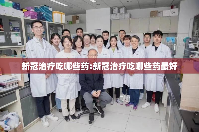 新冠治疗吃哪些药:新冠治疗吃哪些药最好