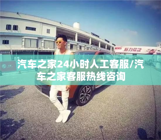 汽车之家24小时人工客服/汽车之家客服热线咨询
