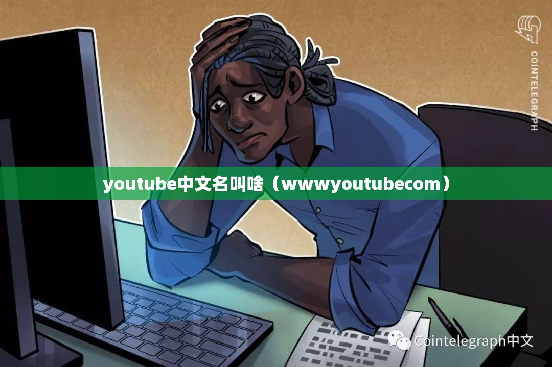youtube中文名叫啥（wwwyoutubecom）