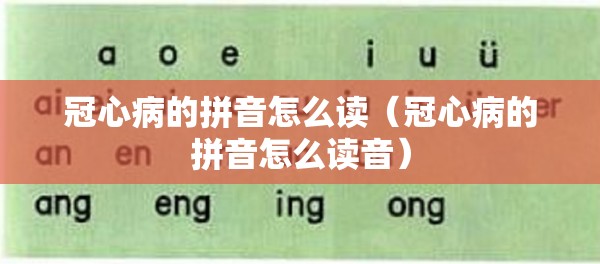 冠心病的拼音怎么读（冠心病的拼音怎么读音）