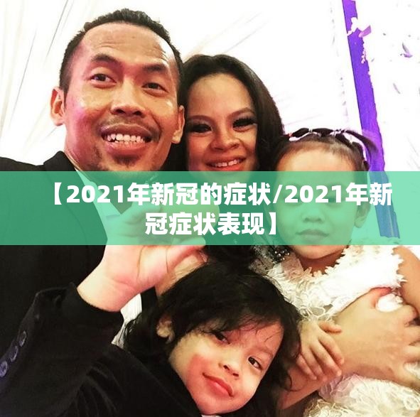 【2021年新冠的症状/2021年新冠症状表现】