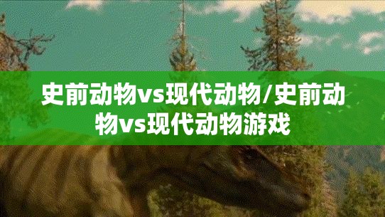 史前动物vs现代动物/史前动物vs现代动物游戏