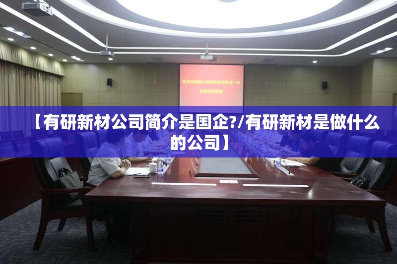 【有研新材公司简介是国企?/有研新材是做什么的公司】