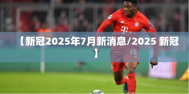 【新冠2025年7月新消息/2025 新冠】