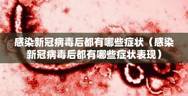 感染新冠病毒后都有哪些症状（感染新冠病毒后都有哪些症状表现）