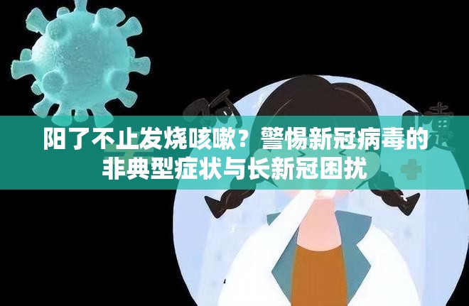阳了不止发烧咳嗽？警惕新冠病毒的非典型症状与长新冠困扰