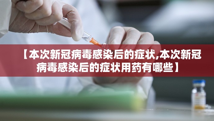 【本次新冠病毒感染后的症状,本次新冠病毒感染后的症状用药有哪些】