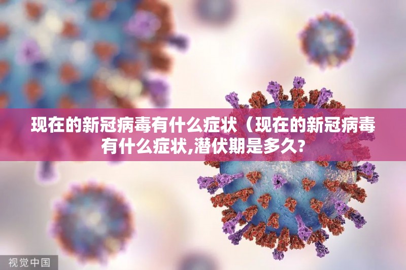 现在的新冠病毒有什么症状（现在的新冠病毒有什么症状,潜伏期是多久?