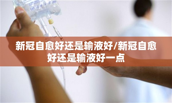 新冠自愈好还是输液好/新冠自愈好还是输液好一点