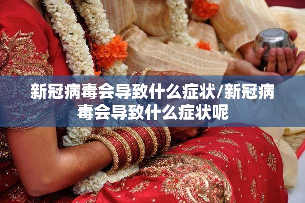 新冠病毒会导致什么症状/新冠病毒会导致什么症状呢