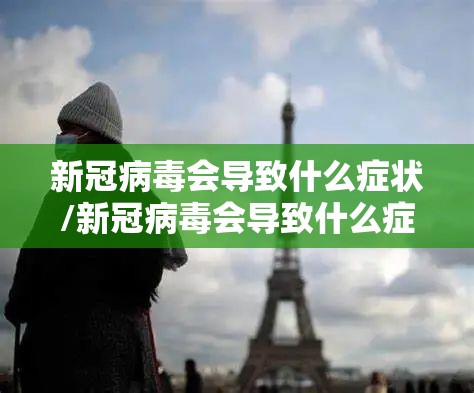 新冠病毒会导致什么症状/新冠病毒会导致什么症状呢