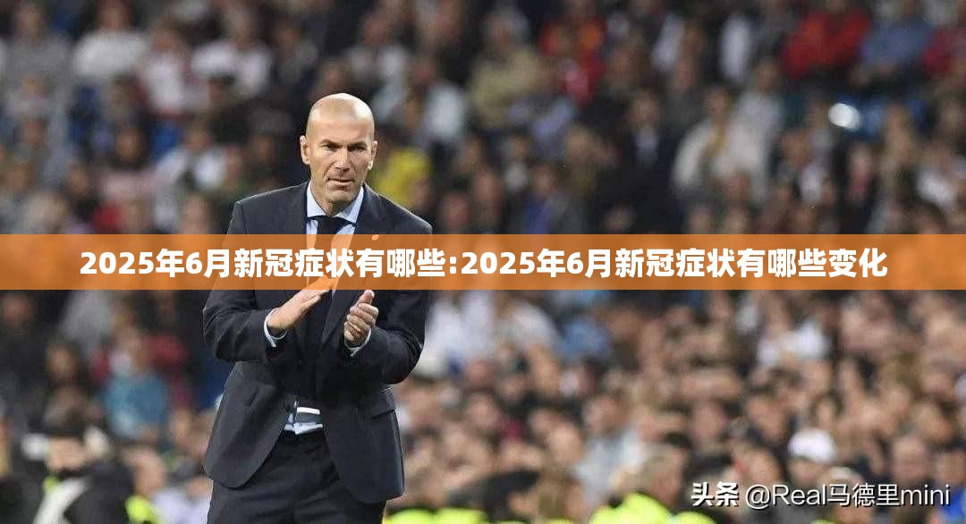 2025年6月新冠症状有哪些:2025年6月新冠症状有哪些变化