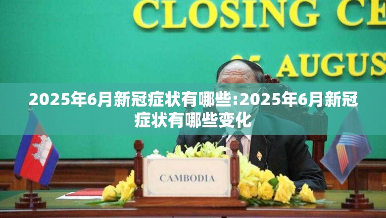 2025年6月新冠症状有哪些:2025年6月新冠症状有哪些变化