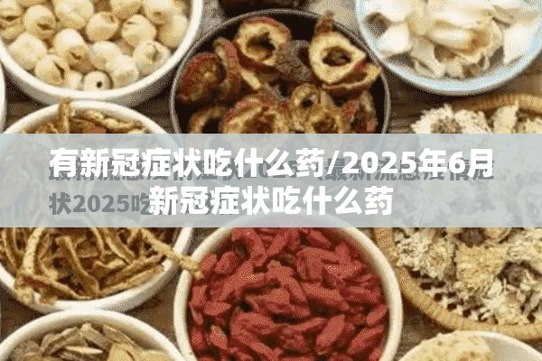 有新冠症状吃什么药/2025年6月新冠症状吃什么药