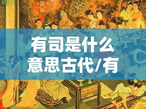 有司是什么意思古代/有司是啥意思