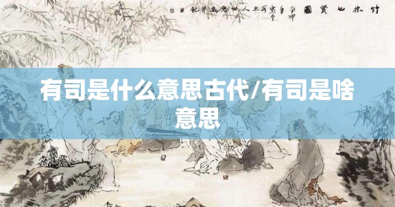 有司是什么意思古代/有司是啥意思