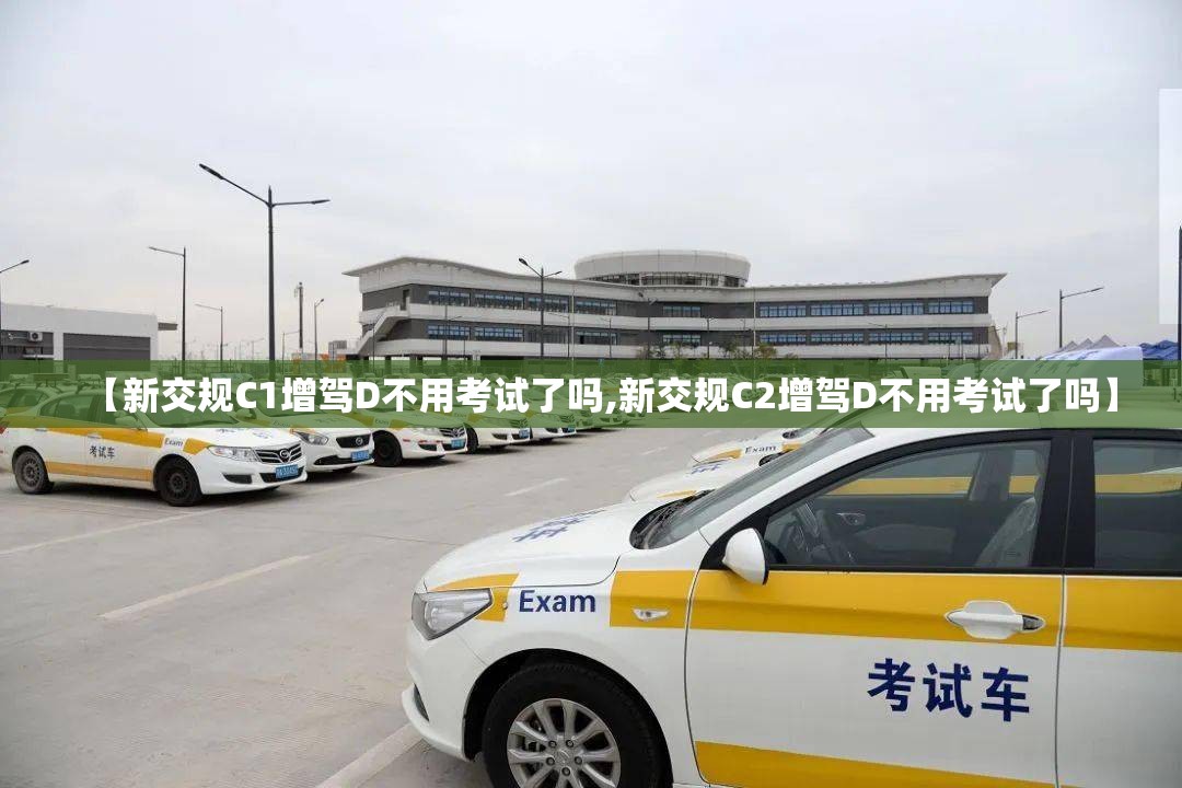 【新交规C1增驾D不用考试了吗,新交规C2增驾D不用考试了吗】
