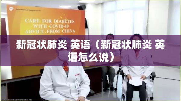 新冠状肺炎 英语（新冠状肺炎 英语怎么说）