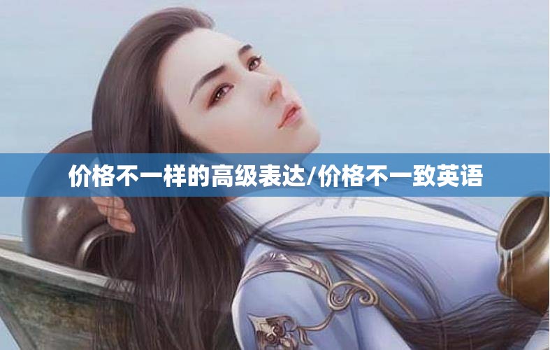 价格不一样的高级表达/价格不一致英语