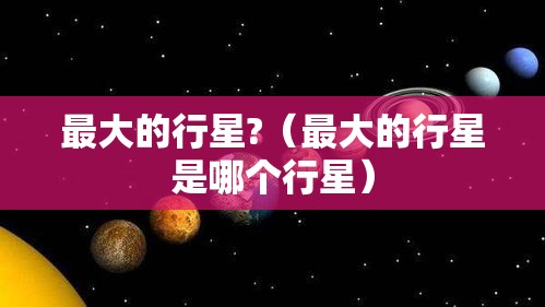 最大的行星?（最大的行星是哪个行星）