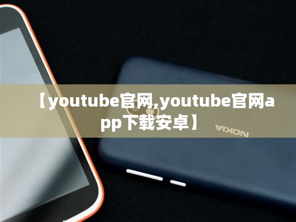 【youtube官网,youtube官网app下载安卓】