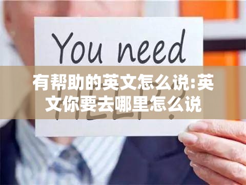 有帮助的英文怎么说:英文你要去哪里怎么说