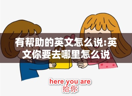 有帮助的英文怎么说:英文你要去哪里怎么说