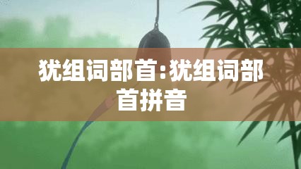 犹组词部首:犹组词部首拼音