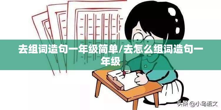 去组词造句一年级简单/去怎么组词造句一年级