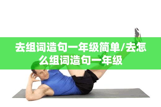 去组词造句一年级简单/去怎么组词造句一年级