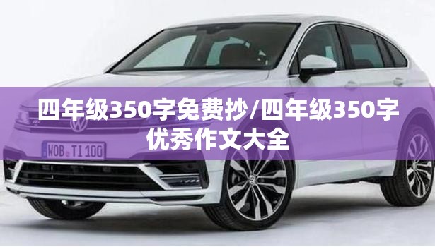 四年级350字免费抄/四年级350字优秀作文大全