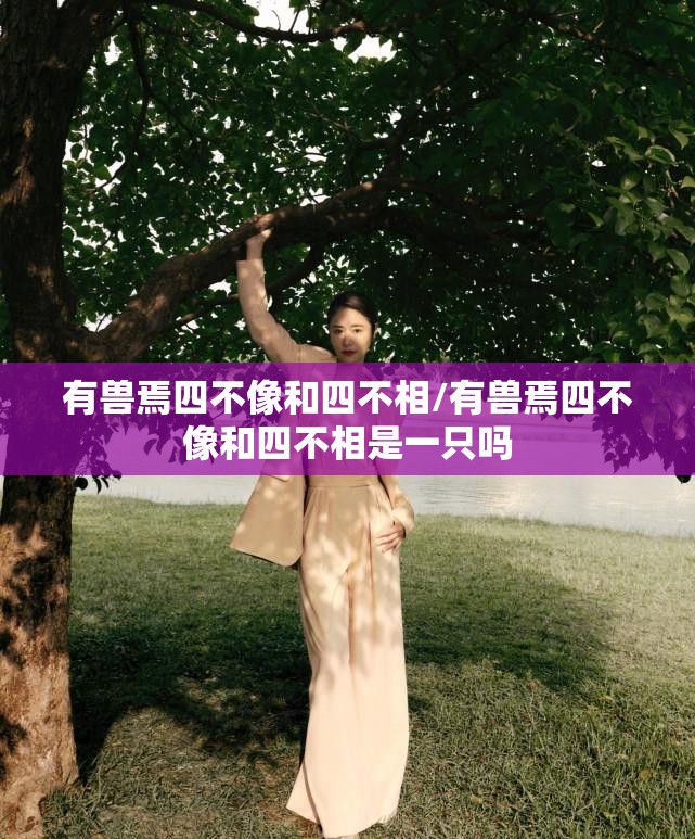 有兽焉四不像和四不相/有兽焉四不像和四不相是一只吗
