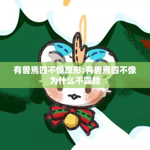 有兽焉四不像原形:有兽焉四不像为什么不露脸
