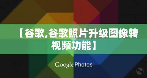 【谷歌,谷歌照片升级图像转视频功能】
