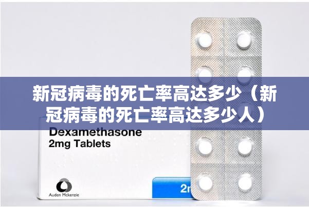 新冠病毒的死亡率高达多少（新冠病毒的死亡率高达多少人）