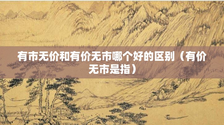 有市无价和有价无市哪个好的区别（有价无市是指）