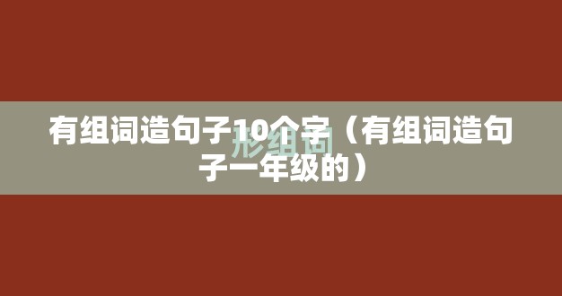 有组词造句子10个字（有组词造句子一年级的）