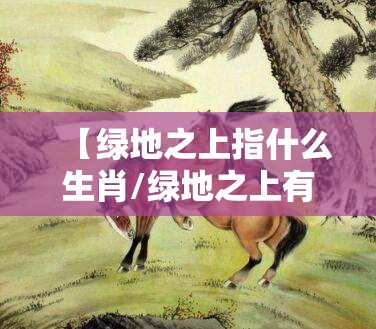 【绿地之上指什么生肖/绿地之上有马开代表什么生肖】