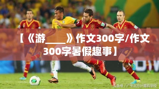 【《游____》作文300字/作文300字暑假趣事】