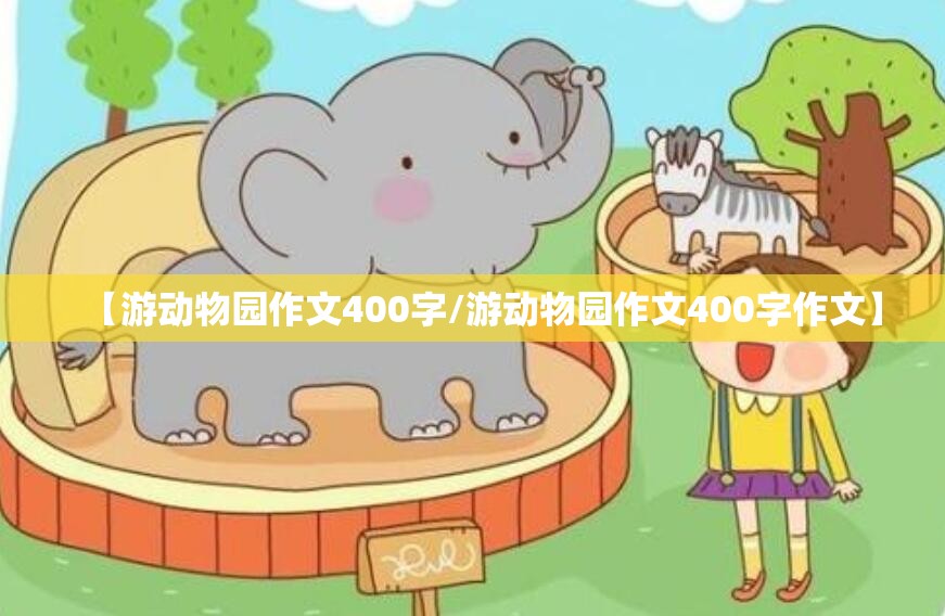【游动物园作文400字/游动物园作文400字作文】