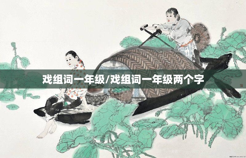 戏组词一年级/戏组词一年级两个字