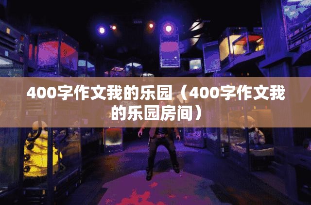 400字作文我的乐园（400字作文我的乐园房间）